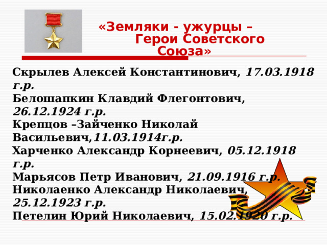«Земляки - ужурцы –  Герои Советского Союза» Скрылев Алексей Константинович, 17.03.1918 г.р. Белошапкин Клавдий Флегонтович, 26.12.1924 г.р. Крепцов –Зайченко Николай Васильевич, 11.03.1914г.р. Харченко Александр Корнеевич, 05.12.1918 г.р. Марьясов Петр Иванович, 21.09.1916 г.р. Николаенко Александр Николаевич, 25.12.1923 г.р. Петелин Юрий Николаевич, 15.02.1920 г.р. 