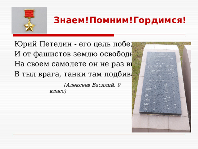 Знаем!Помним!Гордимся! Юрий Петелин - его цель победить, И от фашистов землю освободить. На своем самолете он не раз вылетал В тыл врага, танки там подбивал.  (Алексеев Василий, 9 класс) 