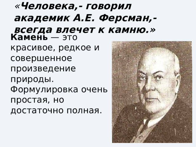 « Человека,- говорил академик А.Е. Ферсман,- всегда влечет к камню.» Камень — это красивое, редкое и совершенное произведение природы. Формулировка очень простая, но достаточно полная. 