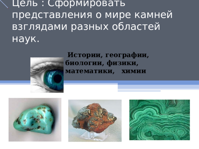 Цель : Сформировать представления о мире камней взглядами разных областей наук.  Истории, географии, биологии, физики, математики, химии 