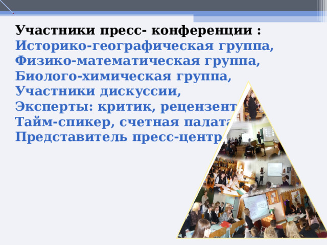 Участники пресс- конференции : Историко-географическая группа, Физико-математическая группа, Биолого-химическая группа, Участники дискуссии, Эксперты: критик, рецензент, Тайм-спикер, счетная палата, Представитель пресс-центра.  