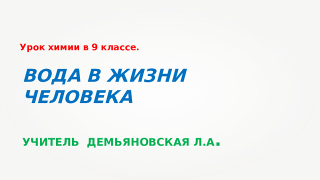 Урок химии в 9 классе. ВОДА В ЖИЗНИ ЧЕЛОВЕКА   УЧИТЕЛЬ ДЕМЬЯНОВСКАЯ Л.А .   
