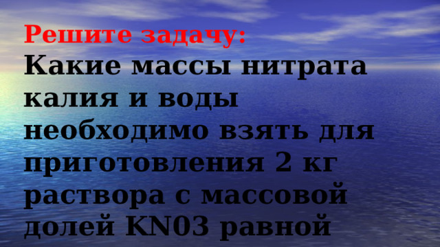 Решите задачу: Какие массы нитрата калия и воды необходимо взять для приготовления 2 кг раствора с массовой долей KN03 равной 0,05? 