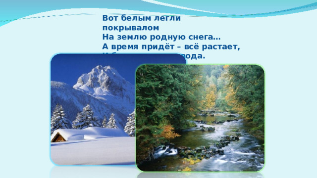 Вот белым легли покрывалом  На землю родную снега…  А время придёт – всё растает,  И будет простая вода.  