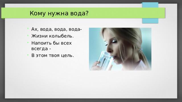 Кому нужна вода? Ах, вода, вода, вода- Жизни колыбель. Напоить бы всех всегда - В этом твоя цель.  