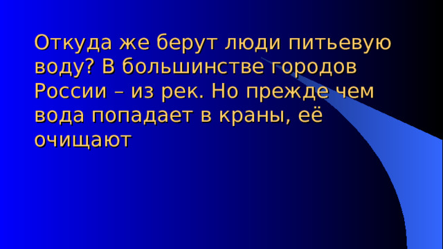 Откуда же берут люди питьевую воду? В большинстве городов России – из рек. Но прежде чем вода попадает в краны, её очищают 