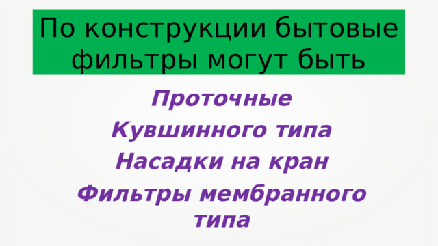 По конструкции бытовые фильтры могут быть Проточные Кувшинного типа Насадки на кран Фильтры мембранного типа 