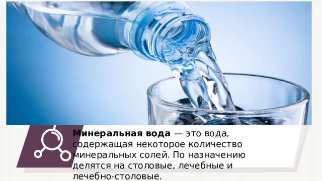 Минеральная вода — это вода, содержащая некоторое количество минеральных солей. По назначению делятся на столовые, лечебные и лечебно-столовые. 44 