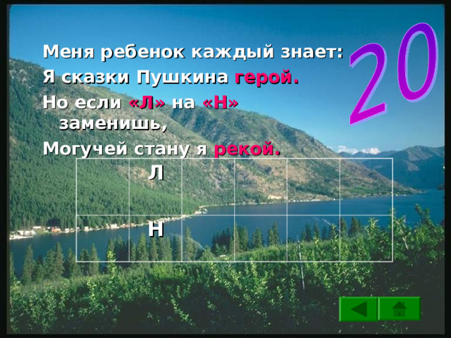 Меня ребенок каждый знает: Я сказки Пушкина герой. Но если «Л» на «Н» заменишь, Могучей стану я рекой.  Л  Н 