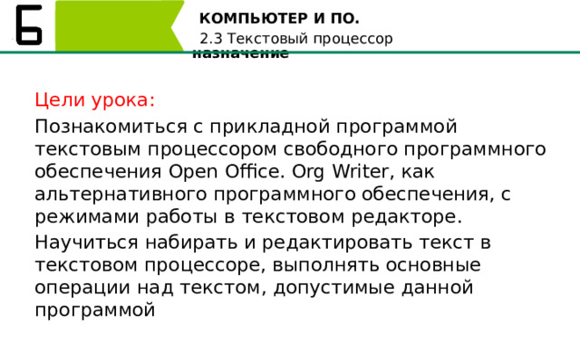 КОМПЬЮТЕР И ПО. 2.1. ЭВМ. Виды компьютеров и их назначение 2.3 Текстовый процессор Цели урока: Познакомиться с прикладной программой текстовым процессором свободного программного обеспечения Open Office. Org Writer, как альтернативного программного обеспечения, с режимами работы в текстовом редакторе. Научиться набирать и редактировать текст в текстовом процессоре, выполнять основные операции над текстом, допустимые данной программой 