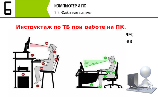 Инструктаж по ТБ при работе на ПК. Не прикасаться к проводам и соединениям; Не включать, не выключать компьютер без разрешения учителя; Никаких лишних вещей на столе и на системном блоке ПК; Не прикасаться к экрану монитора; Не пытайтесь самостоятельно устранить неполадки – сообщите учителю 