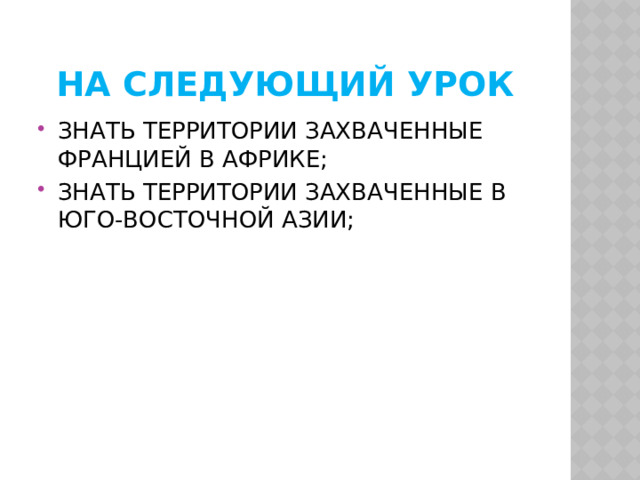 НА СЛЕДУЮЩИЙ УРОК ЗНАТЬ ТЕРРИТОРИИ ЗАХВАЧЕННЫЕ ФРАНЦИЕЙ В АФРИКЕ; ЗНАТЬ ТЕРРИТОРИИ ЗАХВАЧЕННЫЕ В ЮГО-ВОСТОЧНОЙ АЗИИ; 