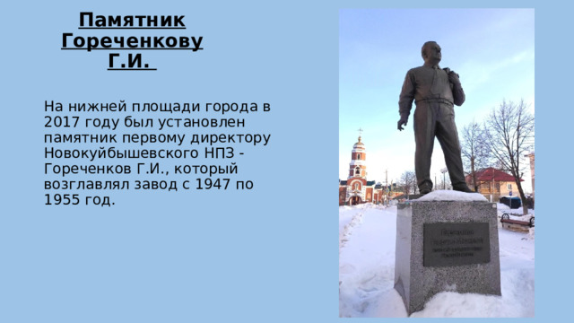 Памятник Гореченкову Г.И.   На нижней площади города в 2017 году был установлен памятник первому директору Новокуйбышевского НПЗ - Гореченков Г.И., который возглавлял завод с 1947 по 1955 год. 
