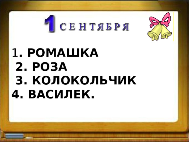 1 . РОМАШКА  2. РОЗА  3. КОЛОКОЛЬЧИК  4. ВАСИЛЕК.   
