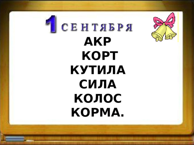 АКР  КОРТ  КУТИЛА  СИЛА  КОЛОС  КОРМА.   