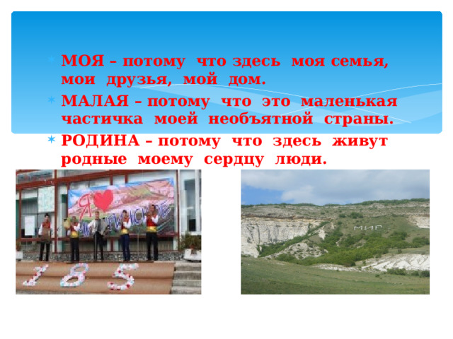 МОЯ – потому что здесь моя семья, мои друзья, мой дом. МАЛАЯ – потому что это маленькая частичка моей необъятной страны. РОДИНА – потому что здесь живут родные моему сердцу люди. 