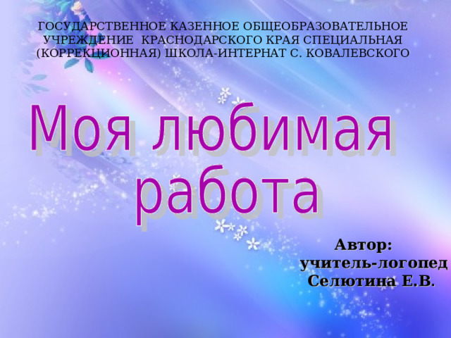 ГОСУДАРСТВЕННОЕ КАЗЕННОЕ ОБЩЕОБРАЗОВАТЕЛЬНОЕ УЧРЕЖДЕНИЕ КРАСНОДАРСКОГО КРАЯ СПЕЦИАЛЬНАЯ (КОРРЕКЦИОННАЯ) ШКОЛА-ИНТЕРНАТ С. КОВАЛЕВСКОГО  Автор:  учитель-логопед  Селютина Е.В .  