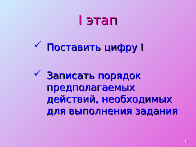 I этап Поставить цифру I  Записать порядок предполагаемых действий, необходимых для выполнения задания  