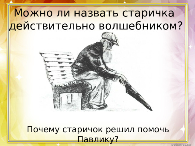 Можно ли назвать старичка действительно волшебником? Почему старичок решил помочь Павлику? 