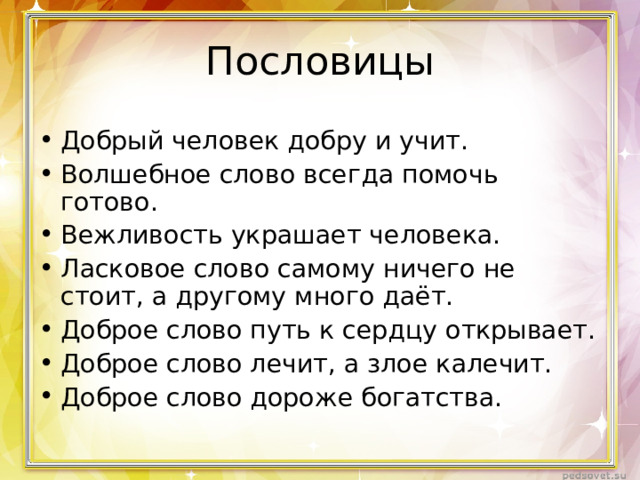 Пословицы Добрый человек добру и учит. Волшебное слово всегда помочь готово. Вежливость украшает человека. Ласковое слово самому ничего не стоит, а другому много даёт. Доброе слово путь к сердцу открывает. Доброе слово лечит, а злое калечит. Доброе слово дороже богатства. 