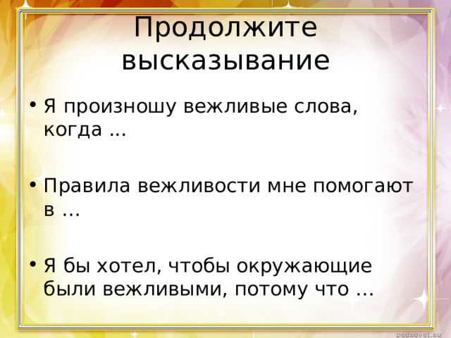 Продолжите высказывание Я произношу вежливые слова, когда ...  Правила вежливости мне помогают в …  Я бы хотел, чтобы окружающие были вежливыми, потому что … 
