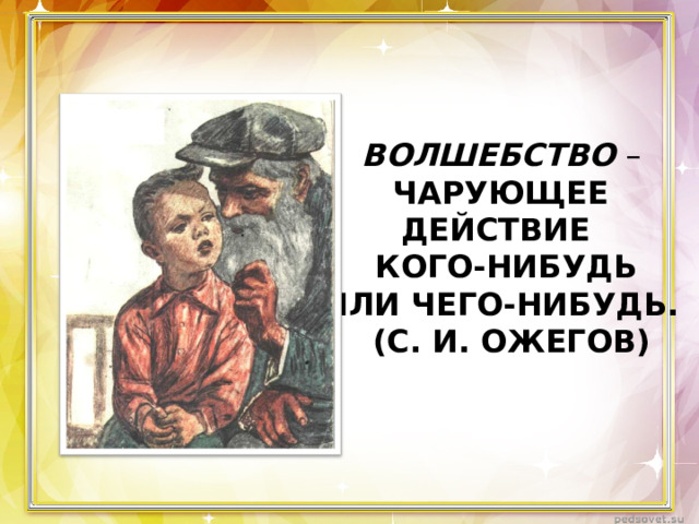 ВОЛШЕБСТВО –  ЧАРУЮЩЕЕ ДЕЙСТВИЕ  КОГО-НИБУДЬ ИЛИ ЧЕГО-НИБУДЬ.  (С. И. ОЖЕГОВ) 