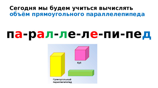Сегодня мы будем учиться вычислять объём прямоугольного параллелепипеда п а -р а л - л е-л е -пи-пе д 