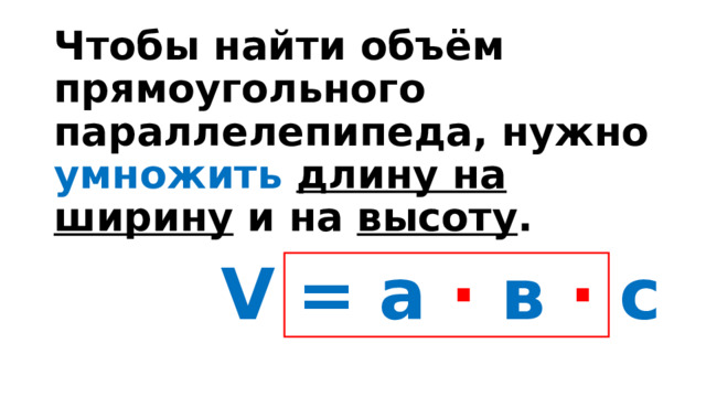 Чтобы найти объём прямоугольного параллелепипеда, нужно умножить  длину на  ширину и на высоту . V = а · в · с 