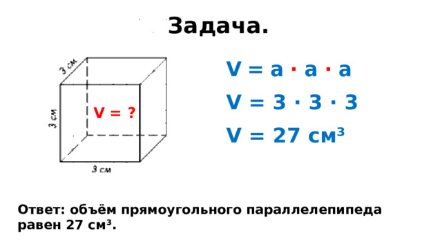 Задача. V = а · а · а  V = 3 · 3 · 3  V = 27 см³ V = ? Ответ: объём прямоугольного параллелепипеда равен 27 см³. 