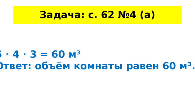 Задача: с. 62 №4 (а) 5 · 4 · 3 = 60 м³ Ответ: объём комнаты равен 60 м³. 