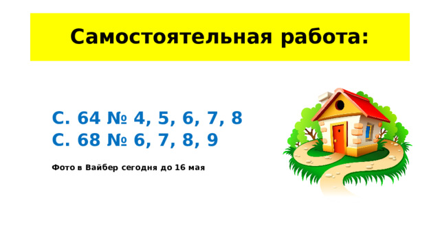 Самостоятельная работа: С. 64 № 4, 5, 6, 7, 8 С. 68 № 6, 7, 8, 9  Фото в Вайбер сегодня до 16 мая 