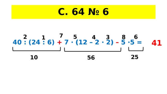 С. 64 № 6 7 2 5 6 8 4 3 1 41 40 : (24 : 6) + 7 · (12 – 2 · 2) – 5 ·5 = 40 : (24 : 6) + 7 · (12 – 2 · 2) – 5 ·5 = 25 10 56 