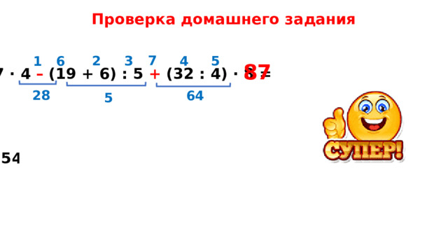 Проверка домашнего задания 7 2 3 5 4 6 1 87 7  · 4 – (19 + 6) : 5 + (32 : 4) · 8 = 28 64 5 1 7 4 3 2 6 5 36 (54 : 6) · (56 : 7) – 36 : 4 + 3 · 9 = 72 36 