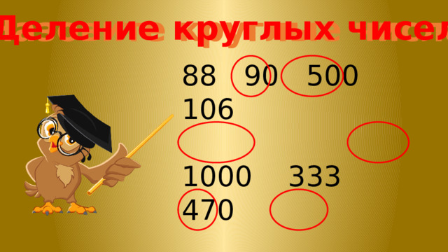 Деление круглых чисел Назовите круглые числа 88 90 500 106 1000 333 470 10 5 100 3001 