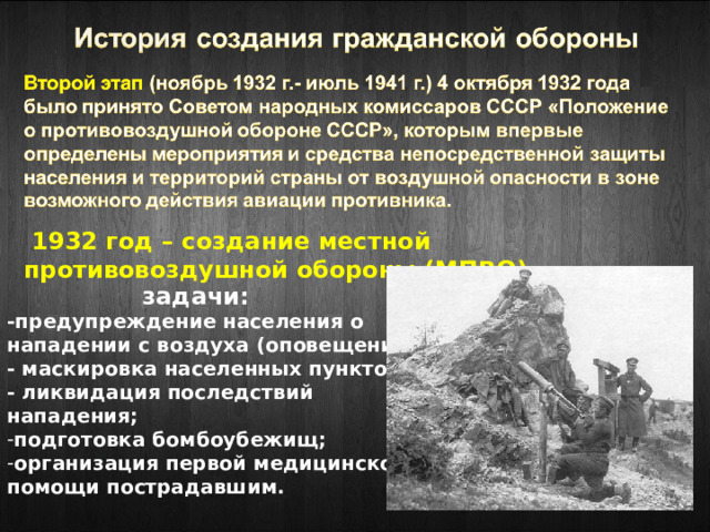  1932 год – создание местной противовоздушной обороны (МПВО)    задачи:  -предупреждение населения о нападении с воздуха (оповещение); - маскировка населенных пунктов; - ликвидация последствий нападения; подготовка бомбоубежищ; организация первой медицинской помощи пострадавшим.   