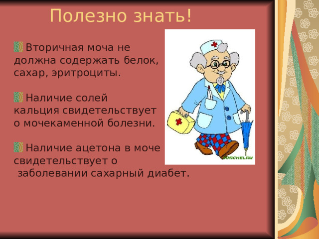 Вторичная моча не должна содержать белок, сахар, эритроциты. Наличие солей кальция свидетельствует о мочекаменной болезни. Наличие ацетона в моче свидетельствует о  заболевании сахарный диабет. 