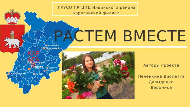 ГКУСО ПК ЦПД Ильинского района Карагайский филиал РАСТЕМ ВМЕСТЕ КАРАГАЙ  Авторы проекта: Печенкина Виолетта Давыденко Вероника 