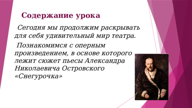 Содержание урока  Сегодня мы продолжим раскрывать для себя удивительный мир театра.  Познакомимся с оперным произведением, в основе которого лежит сюжет пьесы Александра Николаевича Островского «Снегурочка» 
