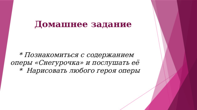 Домашнее задание  * Познакомиться с содержанием оперы «Снегурочка» и послушать её  * Нарисовать любого героя оперы   