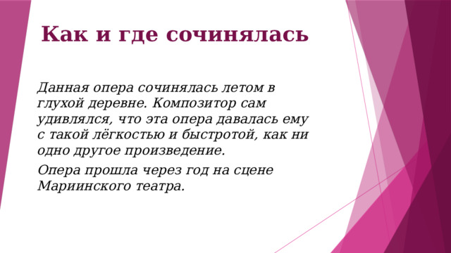 Как и где сочинялась Данная опера сочинялась летом в глухой деревне. Композитор сам удивлялся, что эта опера давалась ему с такой лёгкостью и быстротой, как ни одно другое произведение. Опера прошла через год на сцене Мариинского театра. 