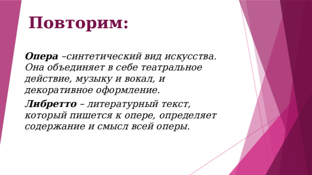 Повторим: Опера –синтетический вид искусства. Она объединяет в себе театральное действие, музыку и вокал, и декоративное оформление. Либретто – литературный текст, который пишется к опере, определяет содержание и смысл всей оперы. 