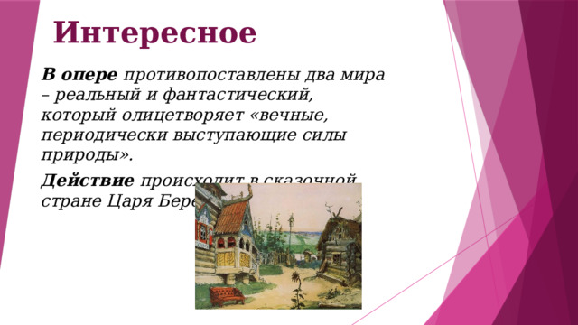 Интересное В опере противопоставлены два мира – реальный и фантастический, который олицетворяет «вечные, периодически выступающие силы природы». Действие происходит в сказочной стране Царя Берендея. 