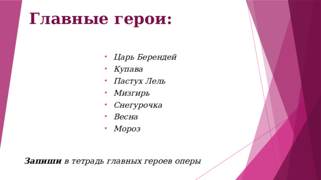 Главные герои: Царь Берендей Купава Пастух Лель Мизгирь Снегурочка Весна Мороз Запиши в тетрадь главных героев оперы 