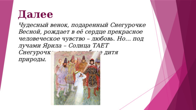 Далее Чудесный венок, подаренный Снегурочке Весной, рождает в её сердце прекрасное человеческое чувство – любовь. Но… под лучами Ярила – Солнца ТАЕТ Снегурочка, это волшебное дитя природы. 