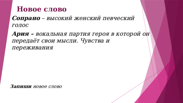 Новое слово Сопрано – высокий женский певческий голос Ария – вокальная партия героя в которой он передаёт свои мысли. Чувства и переживания  Запиши новое слово 