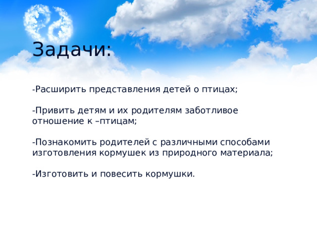 Задачи:   - Расширить представления детей о птицах;   -Привить детям и их родителям заботливое отношение к –птицам;   -Познакомить родителей с различными способами изготовления кормушек из природного материала;   -Изготовить и повесить кормушки.   