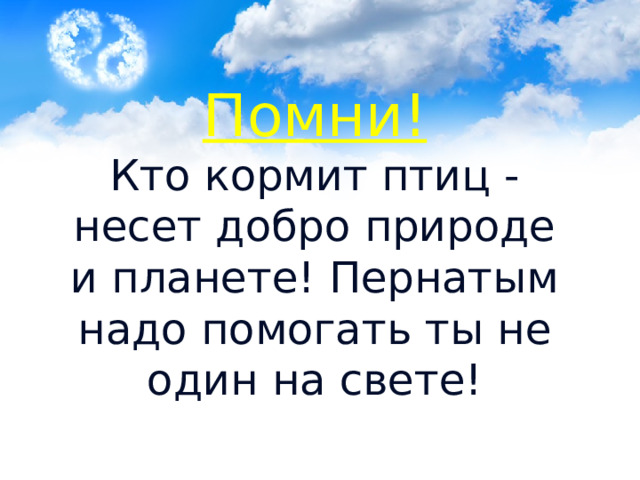 Помни!  Кто кормит птиц - несет добро природе и планете! Пернатым надо помогать ты не один на свете! 