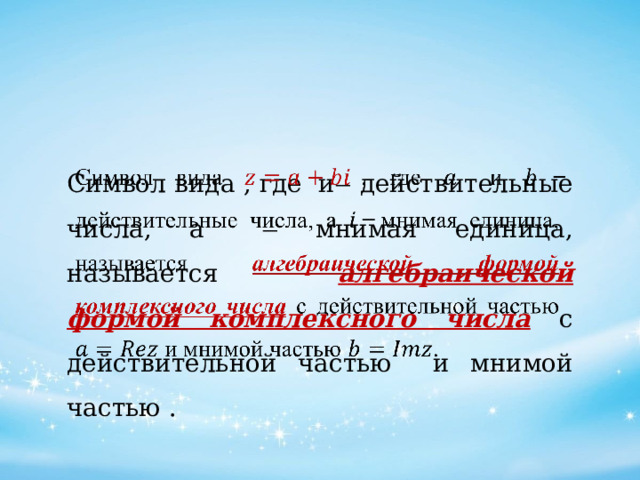 Символ вида , где и ̶ действительные числа, а ̶ мнимая единица, называется алгебраической формой комплексного числа  с действительной частью и мнимой частью .   