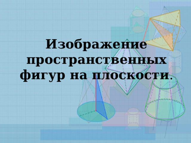 Изображение  пространственных фигур  на плоскости . 
