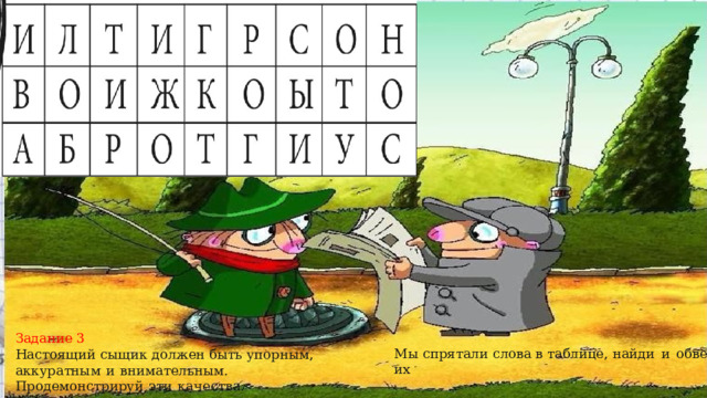 Задание 3 Настоящий  сыщик  должен  быть  упорным,  аккуратным  и  внимательным.  Продемонстрируй  эти  качества. Мы спрятали  слова в таблице,  найди  и  обведи  их 